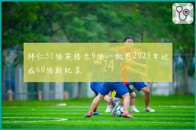 拜仁51场英格兰9场，凯恩2025年达成60场新纪录