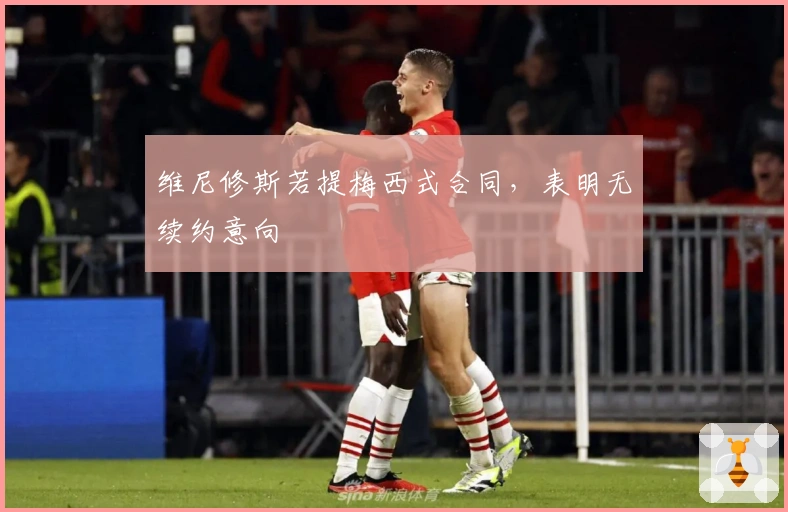 维尼修斯若提梅西式合同，表明无续约意向