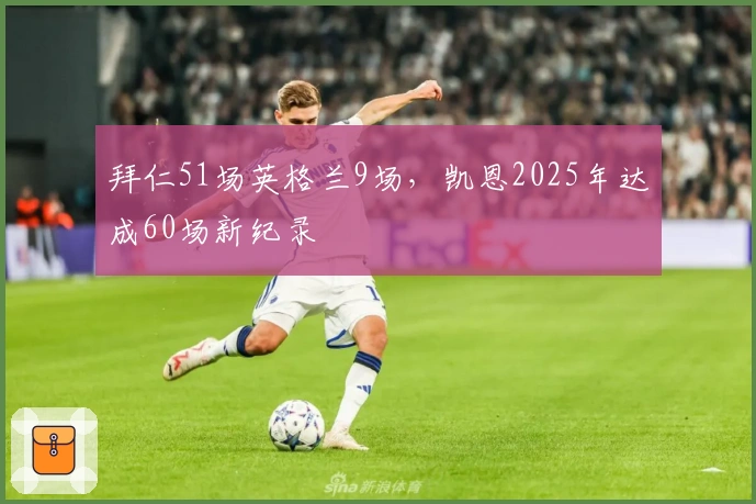 拜仁51场英格兰9场，凯恩2025年达成60场新纪录