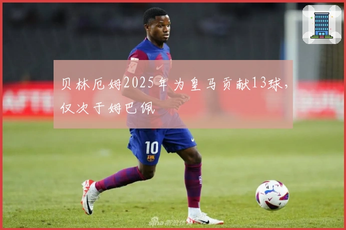 贝林厄姆2025年为皇马贡献13球，仅次于姆巴佩