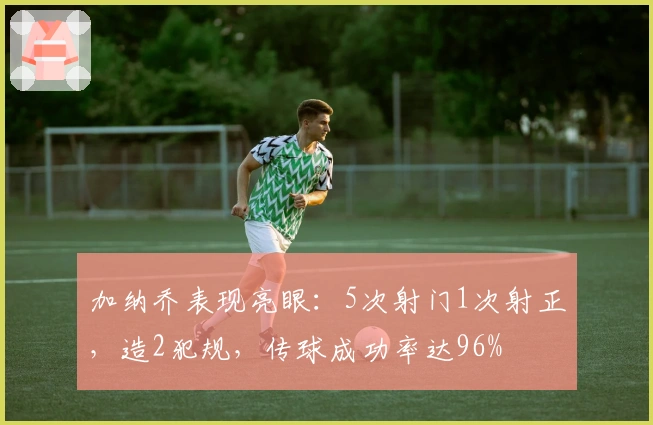 加纳乔表现亮眼：5次射门1次射正，造2犯规，传球成功率达96%