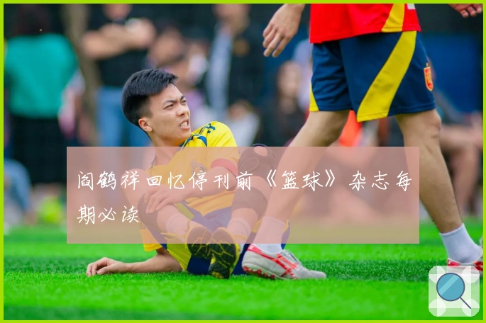 阎鹤祥回忆停刊前《篮球》杂志每期必读