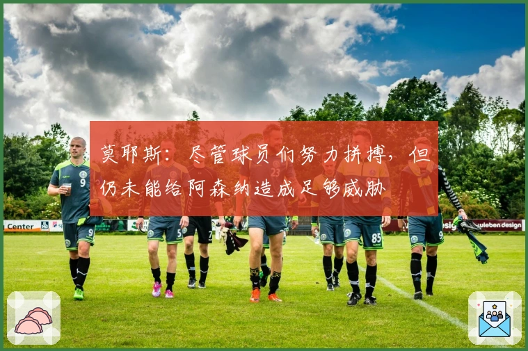 莫耶斯：尽管球员们努力拼搏，但仍未能给阿森纳造成足够威胁