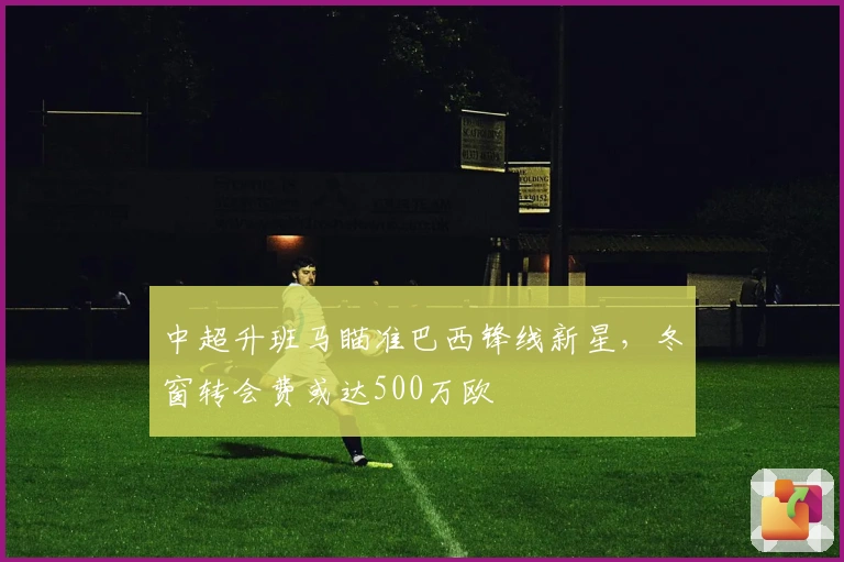 中超升班马瞄准巴西锋线新星，冬窗转会费或达500万欧