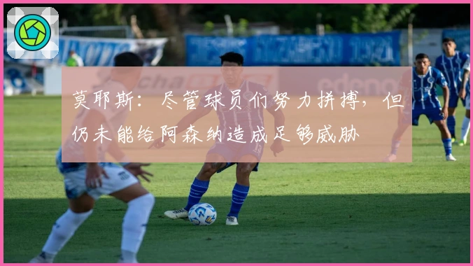 莫耶斯：尽管球员们努力拼搏，但仍未能给阿森纳造成足够威胁